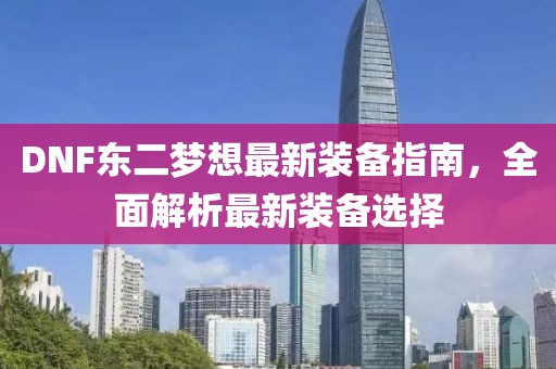 DNF東二夢想最新裝備指南，全面解析最新裝備選擇