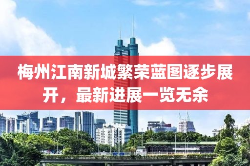 梅州江南新城繁榮藍(lán)圖逐步展開，最新進(jìn)展一覽無余