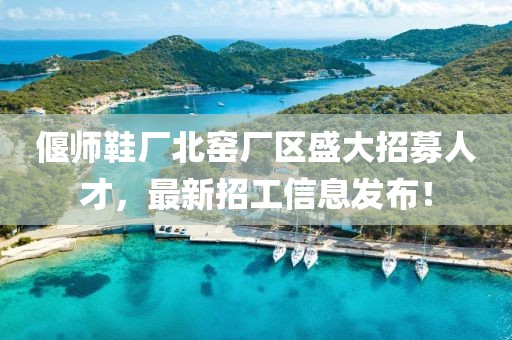 偃師鞋廠北窯廠區(qū)盛大招募人才，最新招工信息發(fā)布！