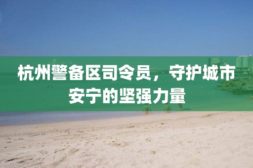杭州警備區(qū)司令員，守護城市安寧的堅強力量
