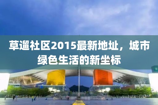 草遛社區(qū)2015最新地址，城市綠色生活的新坐標(biāo)