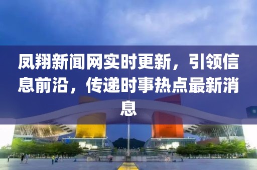 鳳翔新聞網(wǎng)實(shí)時更新，引領(lǐng)信息前沿，傳遞時事熱點(diǎn)最新消息
