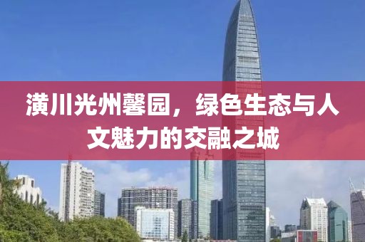 潢川光州馨園，綠色生態(tài)與人文魅力的交融之城