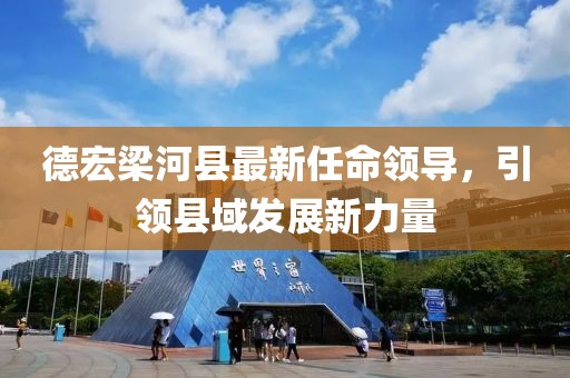 德宏梁河縣最新任命領導，引領縣域發(fā)展新力量