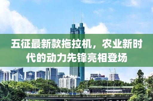 五征最新款拖拉機(jī)，農(nóng)業(yè)新時(shí)代的動(dòng)力先鋒亮相登場(chǎng)
