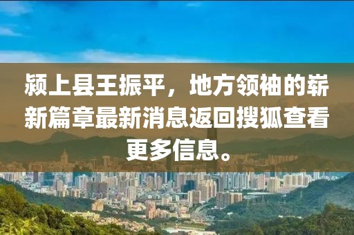 潁上縣王振平，地方領(lǐng)袖的嶄新篇章最新消息返回搜狐查看更多信息。