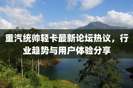 重汽統(tǒng)帥輕卡最新論壇熱議，行業(yè)趨勢與用戶體驗(yàn)分享