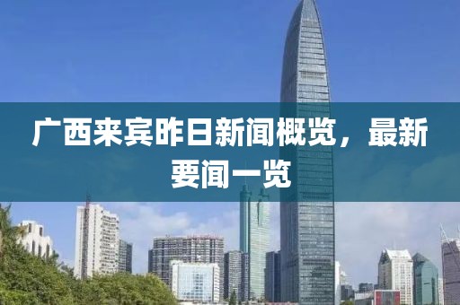 廣西來賓昨日新聞概覽，最新要聞一覽