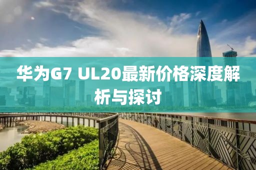 華為G7 UL20最新價格深度解析與探討
