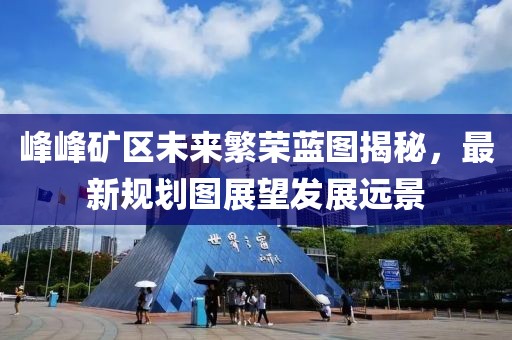 峰峰礦區(qū)未來繁榮藍圖揭秘，最新規(guī)劃圖展望發(fā)展遠景