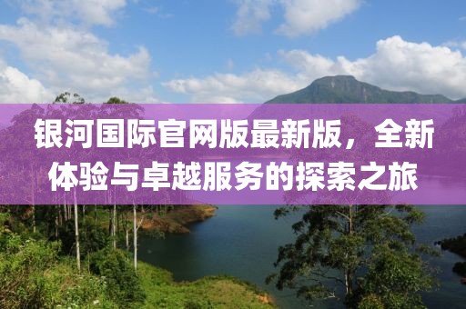 銀河國際官網(wǎng)版最新版，全新體驗與卓越服務(wù)的探索之旅