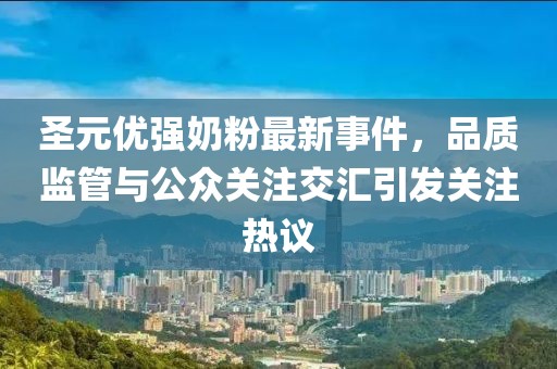 圣元優(yōu)強奶粉最新事件，品質(zhì)監(jiān)管與公眾關(guān)注交匯引發(fā)關(guān)注熱議