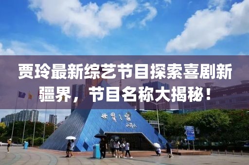 賈玲最新綜藝節(jié)目探索喜劇新疆界，節(jié)目名稱大揭秘！