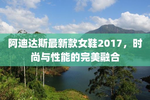 阿迪達(dá)斯最新款女鞋2017，時尚與性能的完美融合