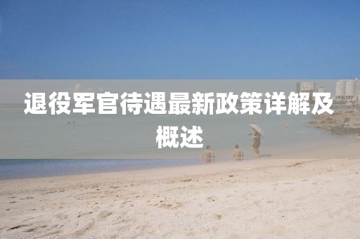 退役軍官待遇最新政策詳解及概述