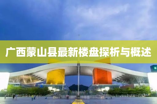 廣西蒙山縣最新樓盤探析與概述