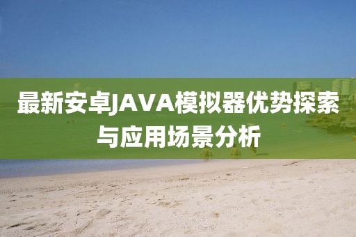 最新安卓JAVA模擬器優(yōu)勢(shì)探索與應(yīng)用場(chǎng)景分析