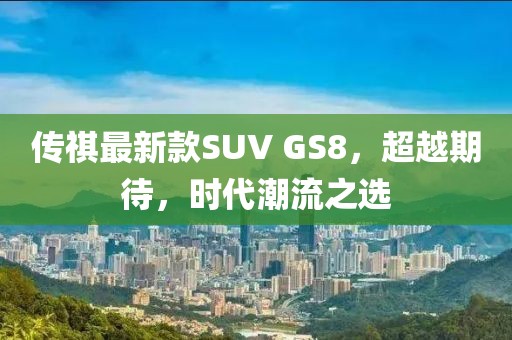 傳祺最新款SUV GS8，超越期待，時(shí)代潮流之選