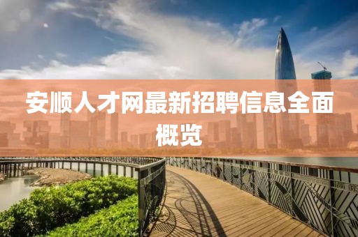 安順人才網(wǎng)最新招聘信息全面概覽
