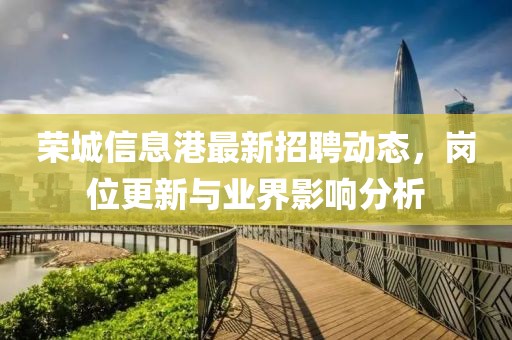 榮城信息港最新招聘動態(tài)，崗位更新與業(yè)界影響分析