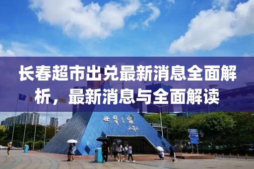 長春超市出兌最新消息全面解析，最新消息與全面解讀