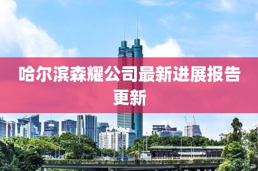 哈爾濱森耀公司最新進(jìn)展報(bào)告更新