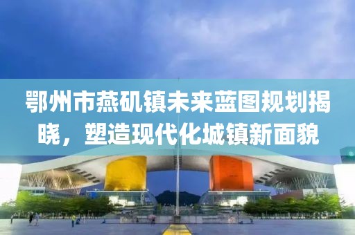 鄂州市燕磯鎮(zhèn)未來藍圖規(guī)劃揭曉，塑造現(xiàn)代化城鎮(zhèn)新面貌