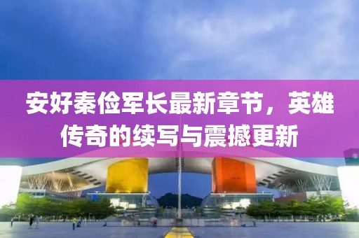 安好秦儉軍長最新章節(jié)，英雄傳奇的續(xù)寫與震撼更新