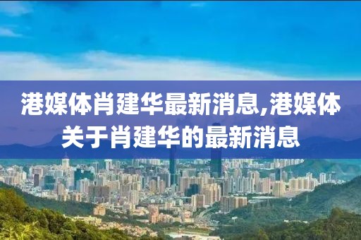 港媒體肖建華最新消息,港媒體關(guān)于肖建華的最新消息