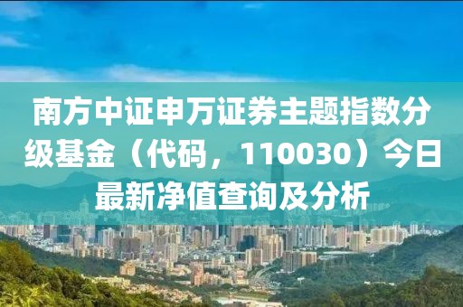 南方中證申萬證券主題指數(shù)分級(jí)基金（代碼，110030）今日最新凈值查詢及分析