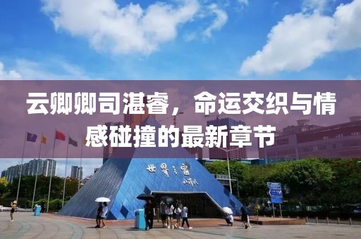 云卿卿司湛睿，命運交織與情感碰撞的最新章節(jié)