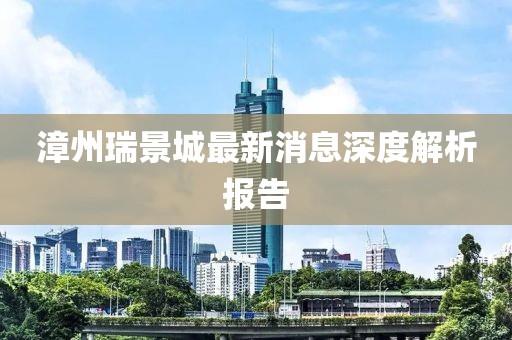 漳州瑞景城最新消息深度解析報(bào)告