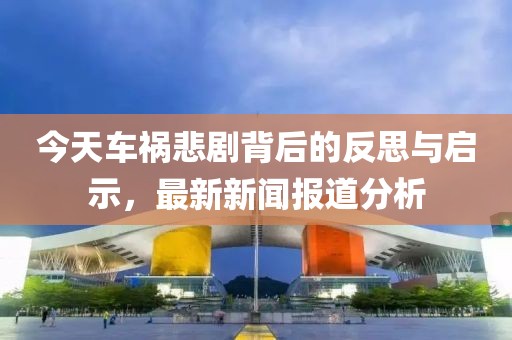 今天車(chē)禍悲劇背后的反思與啟示，最新新聞報(bào)道分析