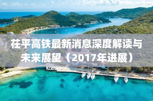 茌平高鐵最新消息深度解讀與未來展望（2017年進展）