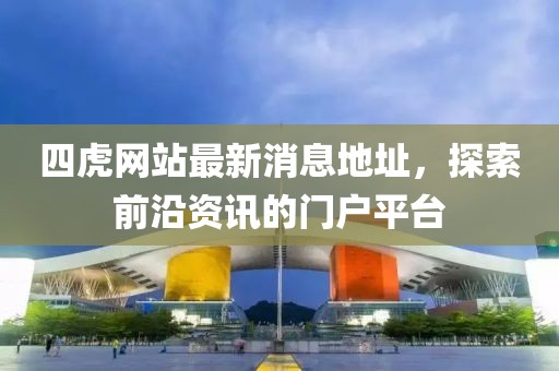 四虎網(wǎng)站最新消息地址，探索前沿資訊的門戶平臺
