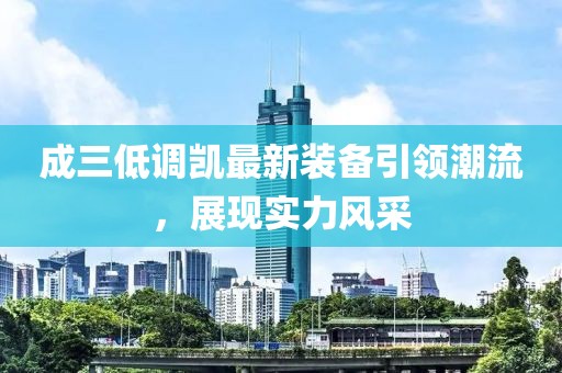 成三低調(diào)凱最新裝備引領(lǐng)潮流，展現(xiàn)實(shí)力風(fēng)采