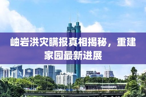 岫巖洪災(zāi)瞞報(bào)真相揭秘，重建家園最新進(jìn)展