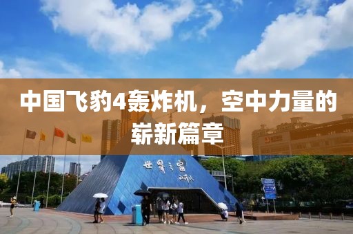 中國(guó)飛豹4轟炸機(jī)，空中力量的嶄新篇章