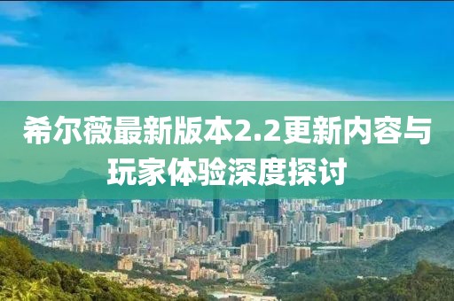 希爾薇最新版本2.2更新內(nèi)容與玩家體驗(yàn)深度探討