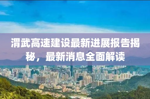 渭武高速建設(shè)最新進展報告揭秘，最新消息全面解讀