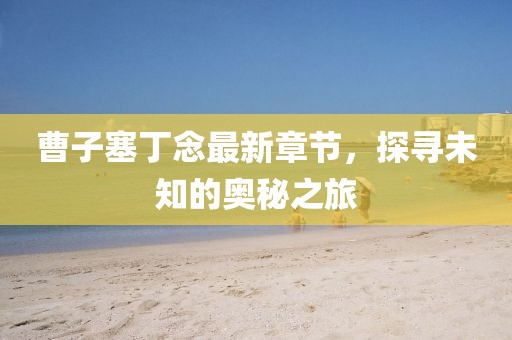 曹子塞丁念最新章節(jié)，探尋未知的奧秘之旅