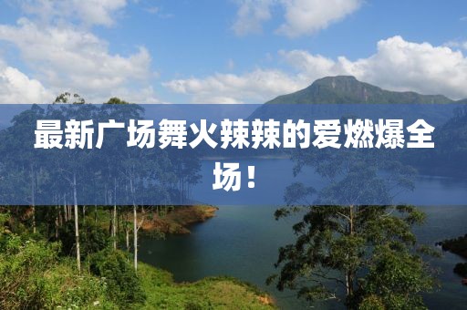 最新廣場(chǎng)舞火辣辣的愛燃爆全場(chǎng)！