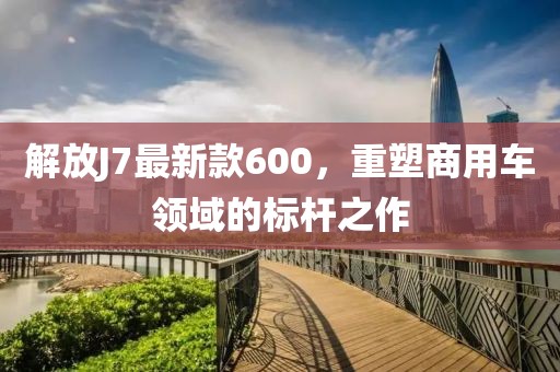 解放J7最新款600，重塑商用車領(lǐng)域的標(biāo)桿之作