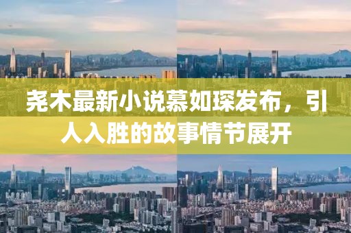 堯木最新小說慕如琛發(fā)布，引人入勝的故事情節(jié)展開