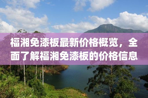 福湘免漆板最新價(jià)格概覽，全面了解福湘免漆板的價(jià)格信息
