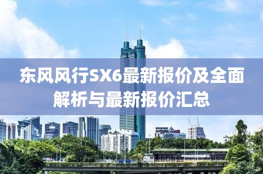 東風(fēng)風(fēng)行SX6最新報價及全面解析與最新報價匯總