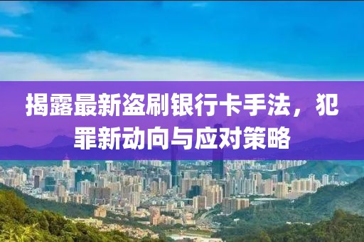 揭露最新盜刷銀行卡手法，犯罪新動向與應(yīng)對策略