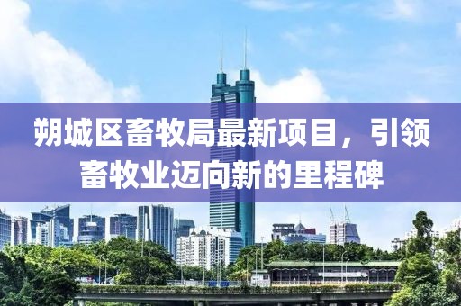 朔城區(qū)畜牧局最新項(xiàng)目，引領(lǐng)畜牧業(yè)邁向新的里程碑