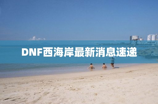 DNF西海岸最新消息速遞