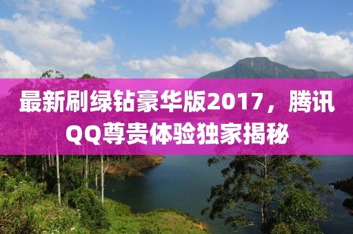 最新刷綠鉆豪華版2017，騰訊QQ尊貴體驗獨家揭秘